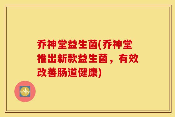 乔神堂益生菌(乔神堂推出新款益生菌，有效改善肠道健康)