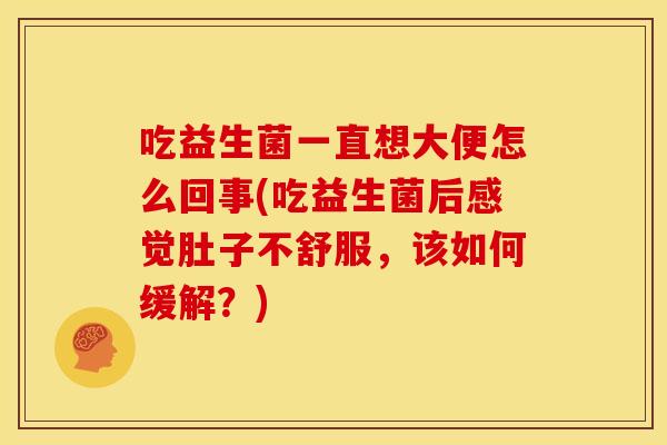 吃益生菌一直想大便怎么回事(吃益生菌后感觉肚子不舒服，该如何缓解？)