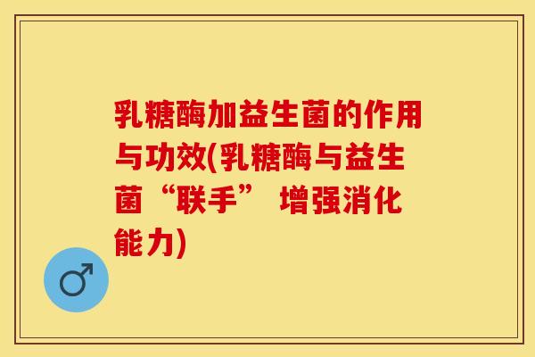 乳糖酶加益生菌的作用与功效(乳糖酶与益生菌“联手” 增强消化能力)