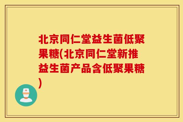 北京同仁堂益生菌低聚果糖(北京同仁堂新推益生菌产品含低聚果糖)