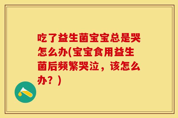 吃了益生菌宝宝总是哭怎么办(宝宝食用益生菌后频繁哭泣，该怎么办？)