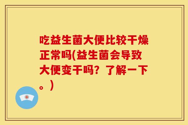 吃益生菌大便比较干燥正常吗(益生菌会导致大便变干吗？了解一下。)