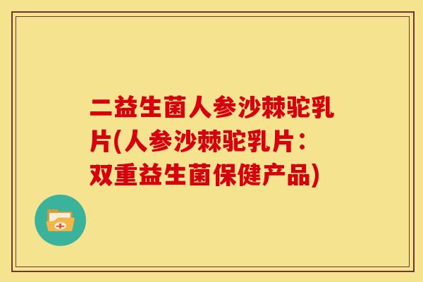 二益生菌人参沙棘驼乳片(人参沙棘驼乳片：双重益生菌保健产品)