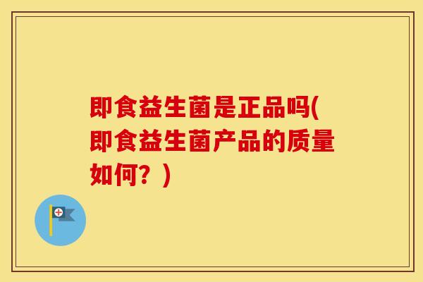 即食益生菌是正品吗(即食益生菌产品的质量如何？)