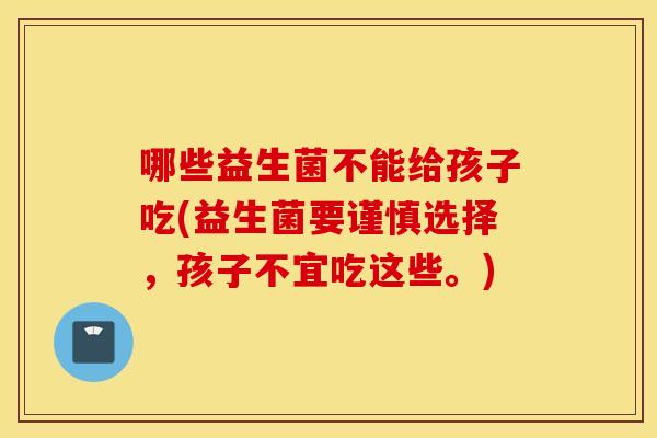哪些益生菌不能给孩子吃(益生菌要谨慎选择，孩子不宜吃这些。)