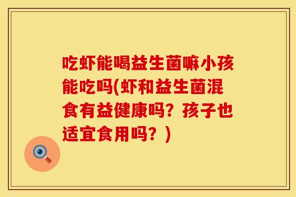 吃虾能喝益生菌嘛小孩能吃吗(虾和益生菌混食有益健康吗？孩子也适宜食用吗？)