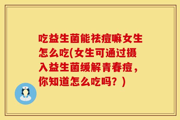 吃益生菌能祛痘嘛女生怎么吃(女生可通过摄入益生菌缓解青春痘，你知道怎么吃吗？)