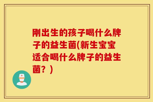 刚出生的孩子喝什么牌子的益生菌(新生宝宝适合喝什么牌子的益生菌？)