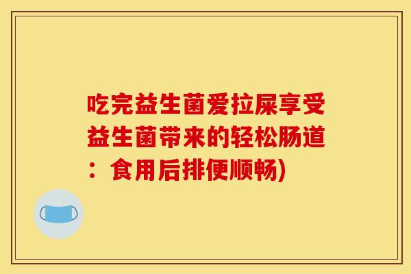 吃完益生菌爱拉屎享受益生菌带来的轻松肠道：食用后排便顺畅)