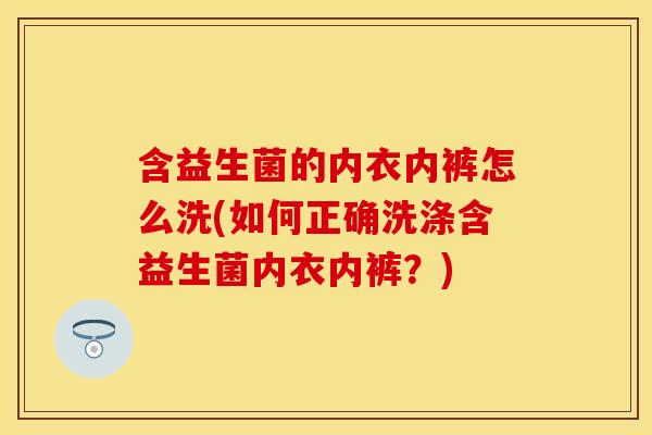 含益生菌的内衣内裤怎么洗(如何正确洗涤含益生菌内衣内裤？)