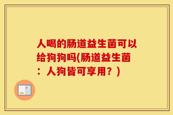 人喝的肠道益生菌可以给狗狗吗(肠道益生菌：人狗皆可享用？)