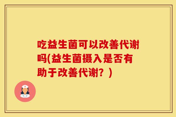 吃益生菌可以改善代谢吗(益生菌摄入是否有助于改善代谢？)