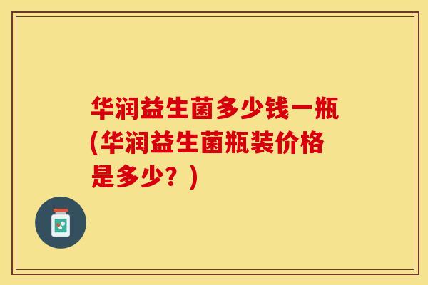 华润益生菌多少钱一瓶(华润益生菌瓶装价格是多少？)