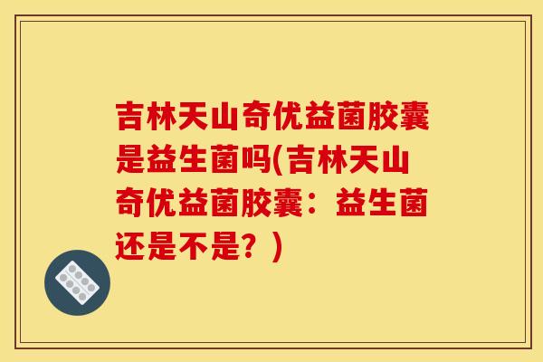 吉林天山奇优益菌胶囊是益生菌吗(吉林天山奇优益菌胶囊：益生菌还是不是？)