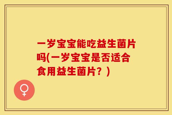 一岁宝宝能吃益生菌片吗(一岁宝宝是否适合食用益生菌片？)
