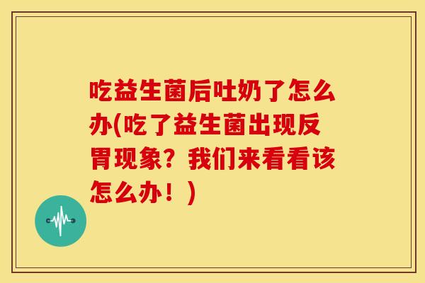 吃益生菌后吐奶了怎么办(吃了益生菌出现反胃现象？我们来看看该怎么办！)