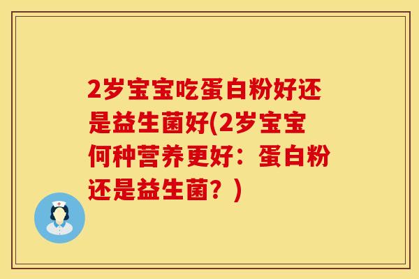 2岁宝宝吃蛋白粉好还是益生菌好(2岁宝宝何种营养更好：蛋白粉还是益生菌？)