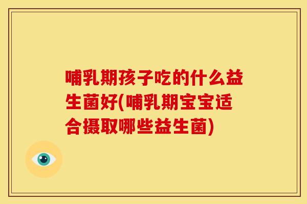 哺乳期孩子吃的什么益生菌好(哺乳期宝宝适合摄取哪些益生菌)