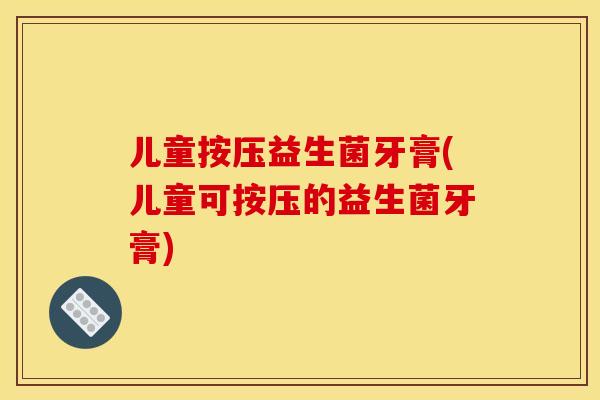 儿童按压益生菌牙膏(儿童可按压的益生菌牙膏)