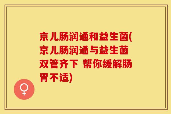 京儿肠润通和益生菌(京儿肠润通与益生菌 双管齐下 帮你缓解肠胃不适)