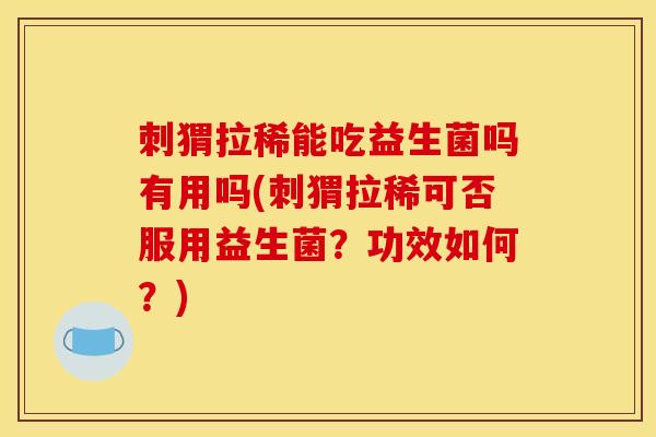 刺猬拉稀能吃益生菌吗有用吗(刺猬拉稀可否服用益生菌？功效如何？)
