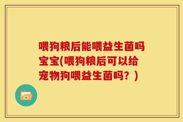 喂狗粮后能喂益生菌吗宝宝(喂狗粮后可以给宠物狗喂益生菌吗？)