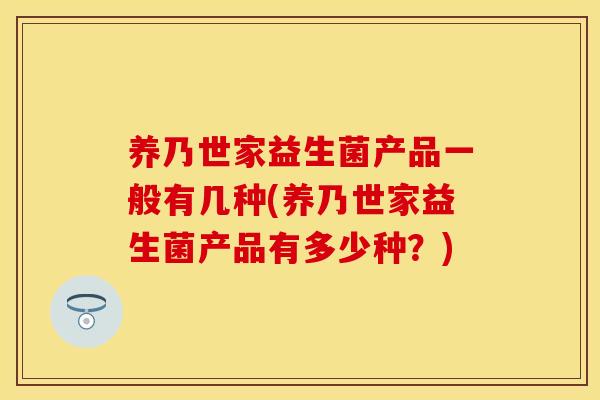 养乃世家益生菌产品一般有几种(养乃世家益生菌产品有多少种？)
