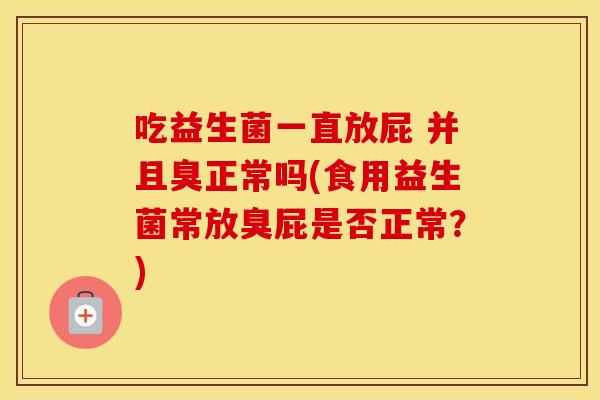 吃益生菌一直放屁 并且臭正常吗(食用益生菌常放臭屁是否正常？)