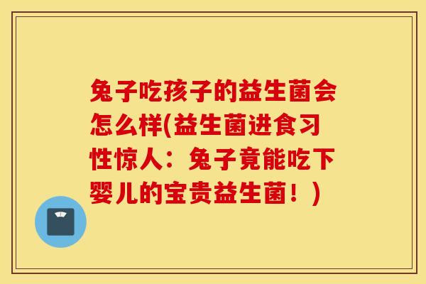 兔子吃孩子的益生菌会怎么样(益生菌进食习性惊人：兔子竟能吃下婴儿的宝贵益生菌！)