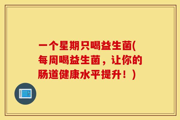 一个星期只喝益生菌(每周喝益生菌，让你的肠道健康水平提升！)