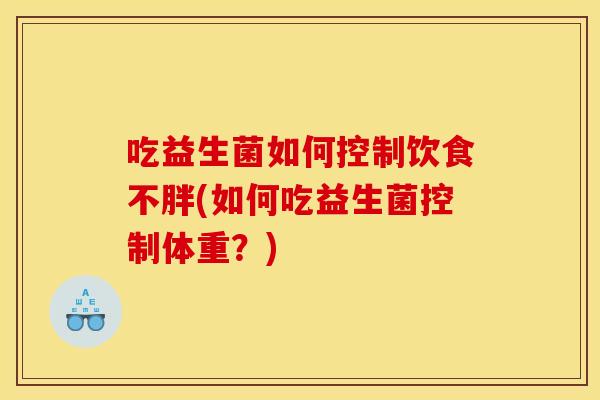 吃益生菌如何控制饮食不胖(如何吃益生菌控制体重？)