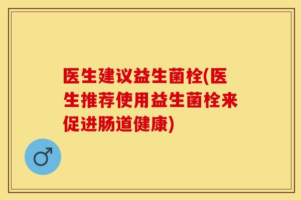 医生建议益生菌栓(医生推荐使用益生菌栓来促进肠道健康)