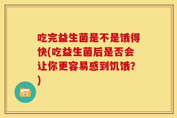 吃完益生菌是不是饿得快(吃益生菌后是否会让你更容易感到饥饿？)