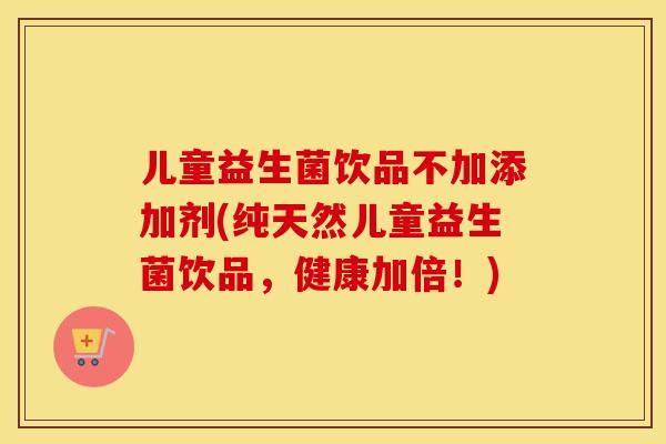 儿童益生菌饮品不加添加剂(纯天然儿童益生菌饮品，健康加倍！)