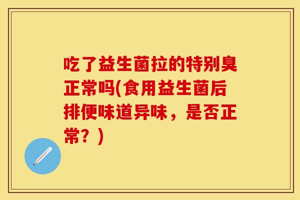 吃了益生菌拉的特别臭正常吗(食用益生菌后排便味道异味，是否正常？)