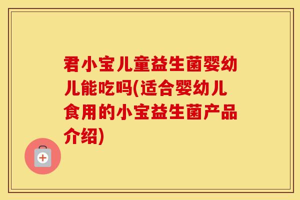 君小宝儿童益生菌婴幼儿能吃吗(适合婴幼儿食用的小宝益生菌产品介绍)