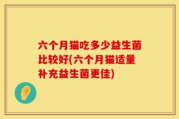 六个月猫吃多少益生菌比较好(六个月猫适量补充益生菌更佳)