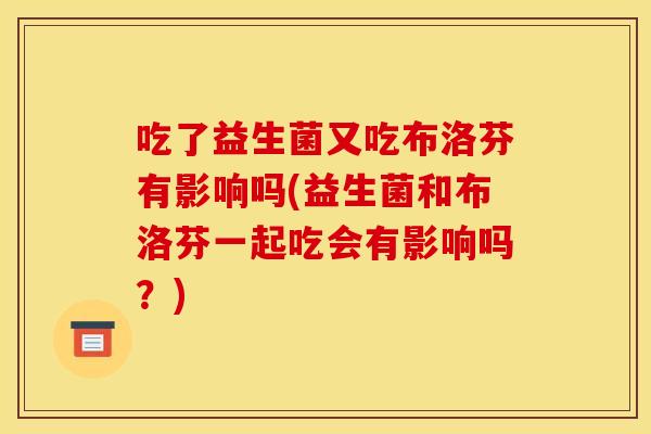 吃了益生菌又吃布洛芬有影响吗(益生菌和布洛芬一起吃会有影响吗？)