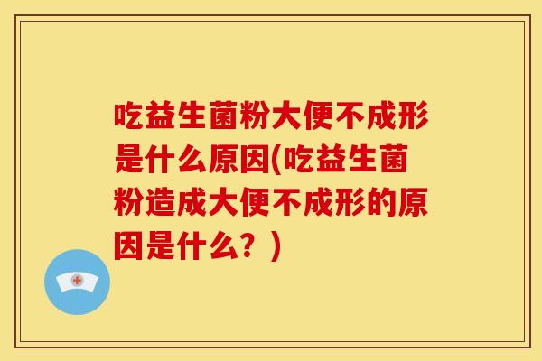 吃益生菌粉大便不成形是什么原因(吃益生菌粉造成大便不成形的原因是什么？)
