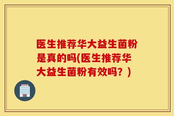 医生推荐华大益生菌粉是真的吗(医生推荐华大益生菌粉有效吗？)