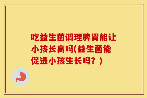 吃益生菌调理脾胃能让小孩长高吗(益生菌能促进小孩生长吗？)