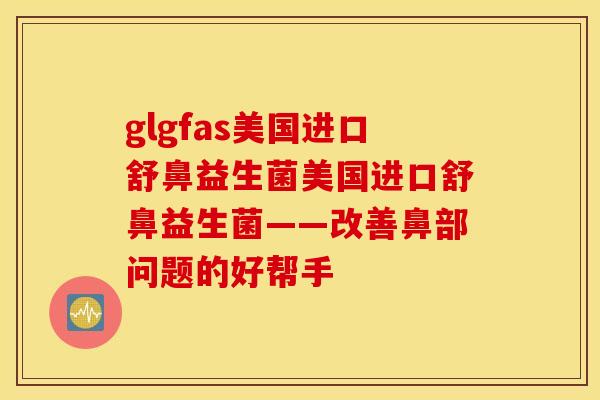 glgfas美国进口舒鼻益生菌美国进口舒鼻益生菌——改善鼻部问题的好帮手