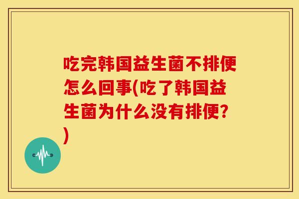 吃完韩国益生菌不排便怎么回事(吃了韩国益生菌为什么没有排便？)