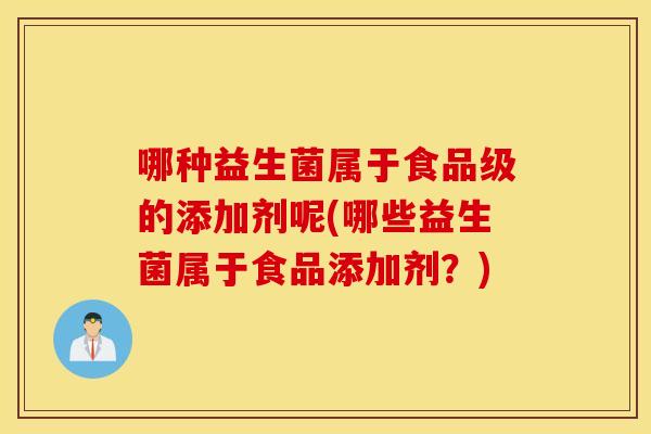 哪种益生菌属于食品级的添加剂呢(哪些益生菌属于食品添加剂？)