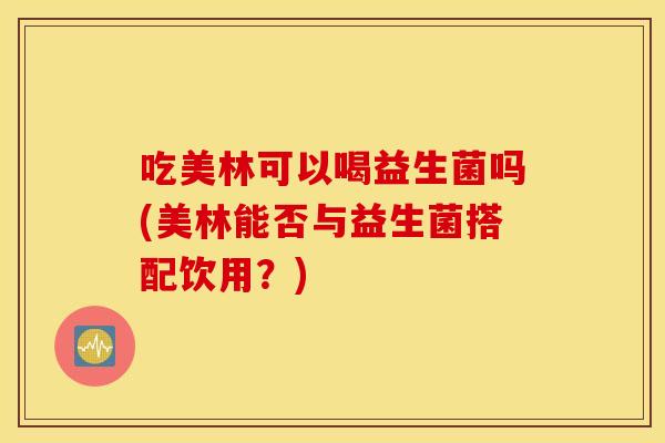 吃美林可以喝益生菌吗(美林能否与益生菌搭配饮用？)