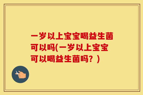 一岁以上宝宝喝益生菌可以吗(一岁以上宝宝可以喝益生菌吗？)