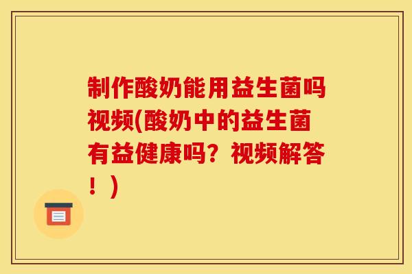 制作酸奶能用益生菌吗视频(酸奶中的益生菌有益健康吗？视频解答！)