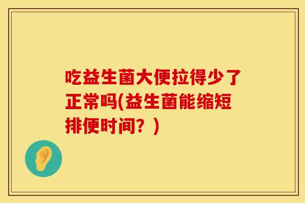 吃益生菌大便拉得少了正常吗(益生菌能缩短排便时间？)