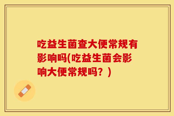 吃益生菌查大便常规有影响吗(吃益生菌会影响大便常规吗？)