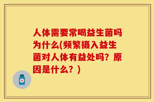人体需要常喝益生菌吗为什么(频繁摄入益生菌对人体有益处吗？原因是什么？)